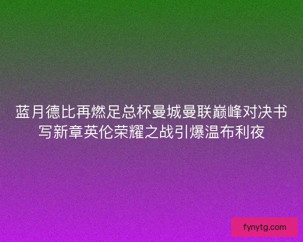 蓝月德比再燃足总杯曼城曼联巅峰对决书写新章英伦荣耀之战引爆温布利夜