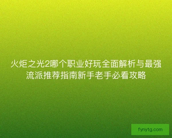 火炬之光2哪个职业好玩全面解析与最强流派推荐指南新手老手必看攻略